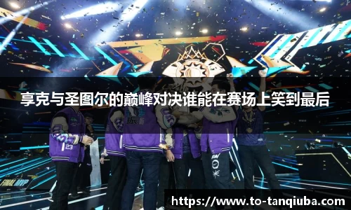 享克与圣图尔的巅峰对决谁能在赛场上笑到最后